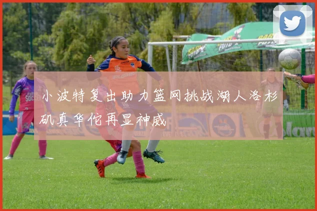 小波特复出助力篮网挑战湖人洛杉矶真华佗再显神威
