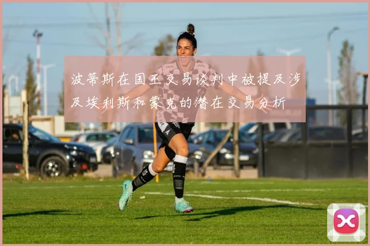 波蒂斯在国王交易谈判中被提及涉及埃利斯和蒙克的潜在交易分析