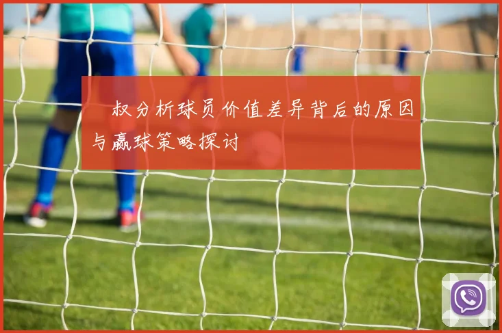 囧叔分析球员价值差异背后的原因与赢球策略探讨