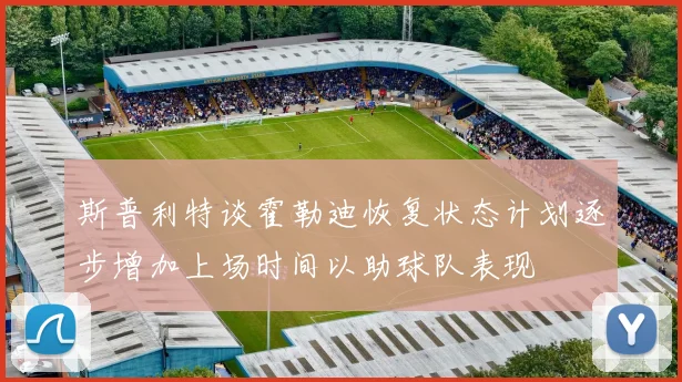 斯普利特谈霍勒迪恢复状态计划逐步增加上场时间以助球队表现
