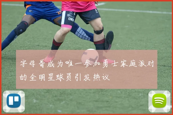 字母哥成为唯一参加勇士家庭派对的全明星球员引发热议
