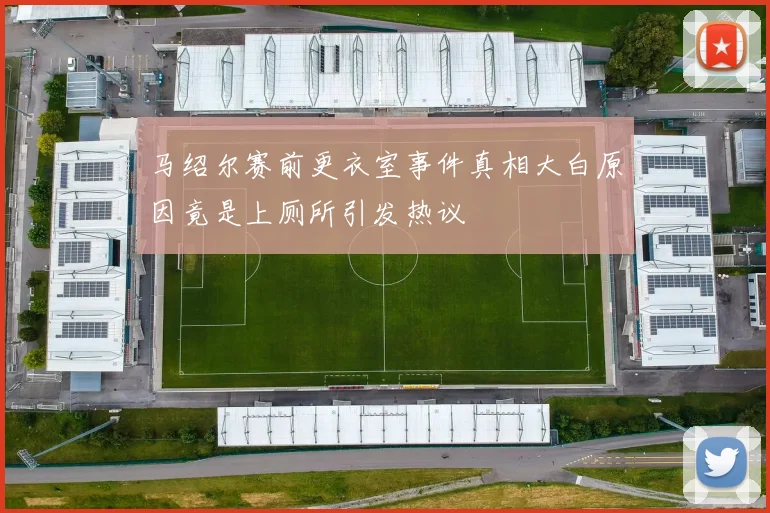 马绍尔赛前更衣室事件真相大白原因竟是上厕所引发热议