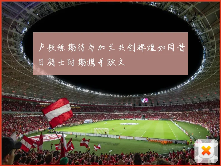 卢教练期待与加兰共创辉煌如同昔日骑士时期携手欧文
