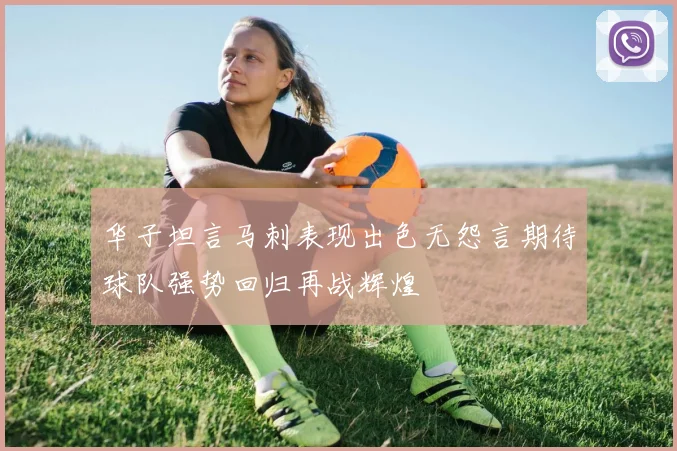 华子坦言马刺表现出色无怨言期待球队强势回归再战辉煌