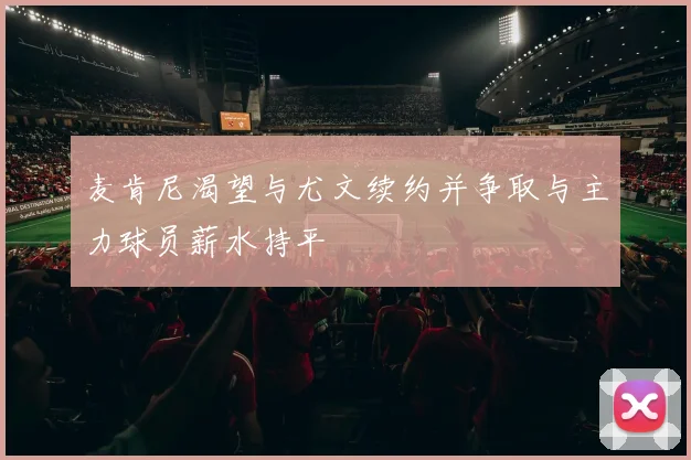 麦肯尼渴望与尤文续约并争取与主力球员薪水持平