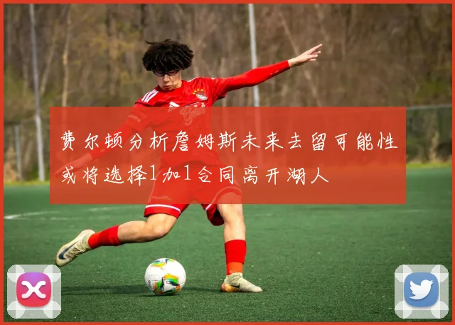 费尔顿分析詹姆斯未来去留可能性或将选择1加1合同离开湖人