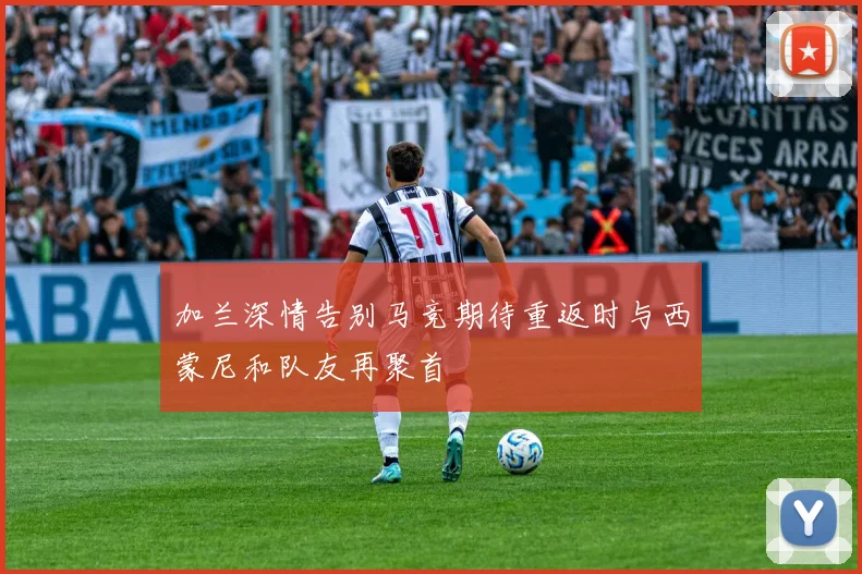 加兰深情告别马竞期待重返时与西蒙尼和队友再聚首