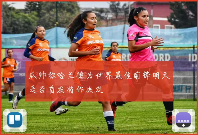瓜帅称哈兰德为世界最佳前锋明天是否首发将作决定