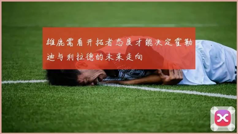 雄鹿需看开拓者态度才能决定霍勒迪与利拉德的未来走向