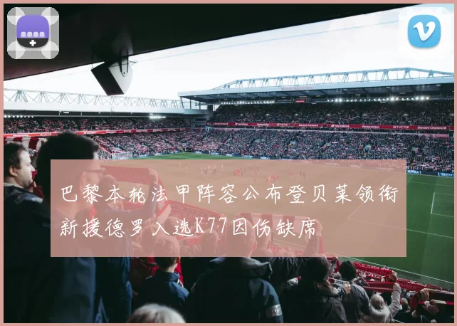 巴黎本轮法甲阵容公布登贝莱领衔新援德罗入选K77因伤缺席
