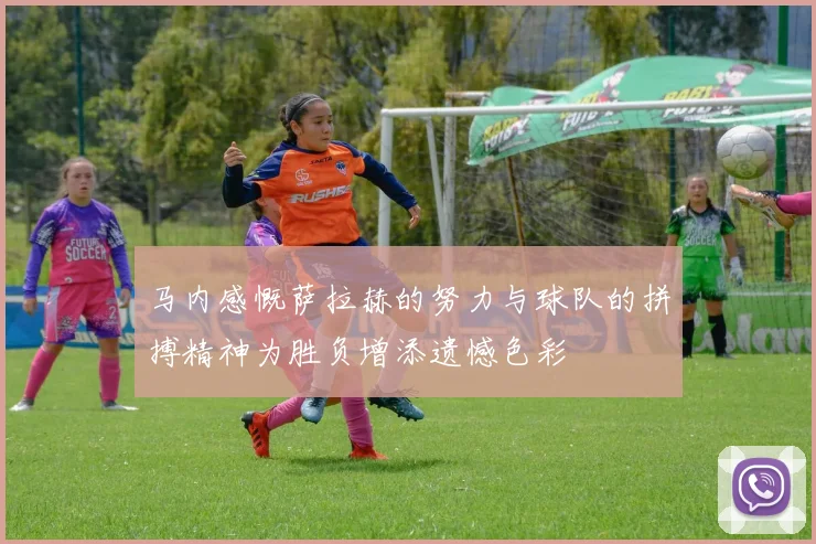 马内感慨萨拉赫的努力与球队的拼搏精神为胜负增添遗憾色彩