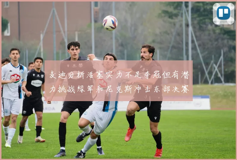 麦迪分析活塞实力不足夺冠但有潜力挑战绿军和尼克斯冲击东部决赛