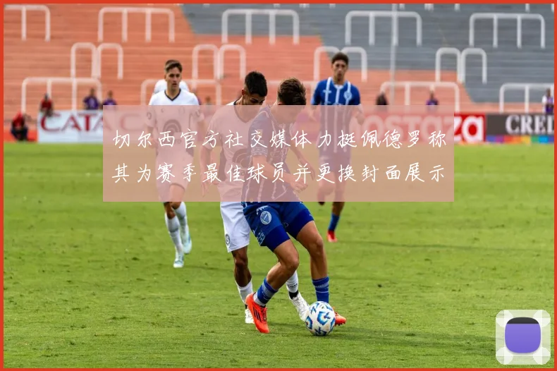 切尔西官方社交媒体力挺佩德罗称其为赛季最佳球员并更换封面展示支持