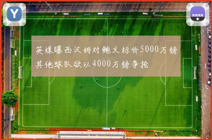 英媒曝西汉姆对鲍文标价5000万镑其他球队欲以4000万镑争抢