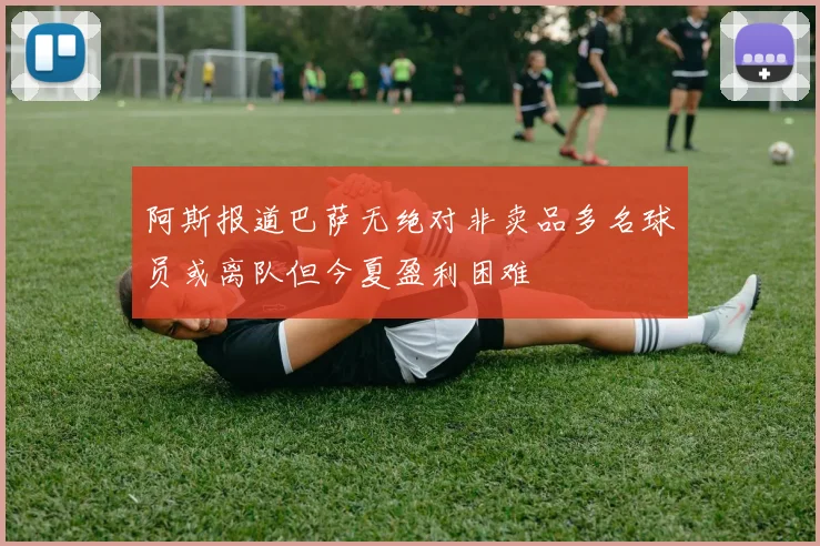 阿斯报道巴萨无绝对非卖品多名球员或离队但今夏盈利困难