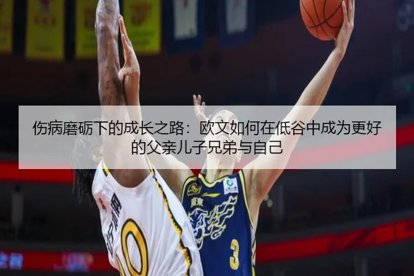 伤病磨砺下的成长之路：欧文如何在低谷中成为更好的父亲儿子兄弟与自己 - jiuyou
