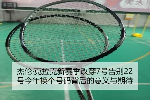 杰伦·克拉克新赛季改穿7号告别22号今年换个号码背后的意义与期待 - jiuyou