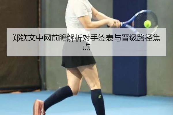 郑钦文中网前瞻解析对手签表与晋级路径焦点